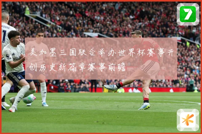 美加墨三国联合举办世界杯赛事开创历史新篇章赛事前瞻