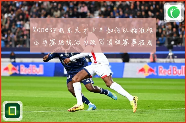 Monesy电竞天才少年如何以精准枪法与赛场统治力改写顶级赛事格局