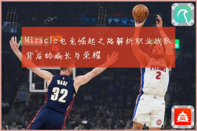 Miracle电竞崛起之路解析职业战队背后的成长与荣耀