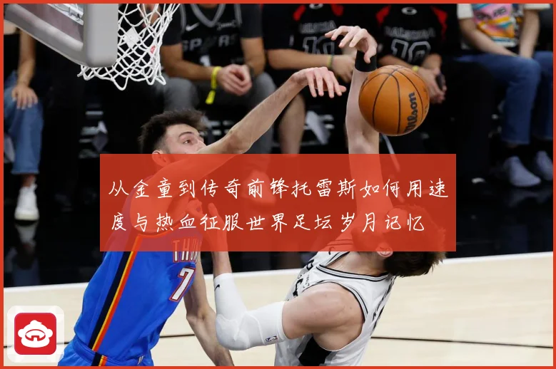 从金童到传奇前锋托雷斯如何用速度与热血征服世界足坛岁月记忆