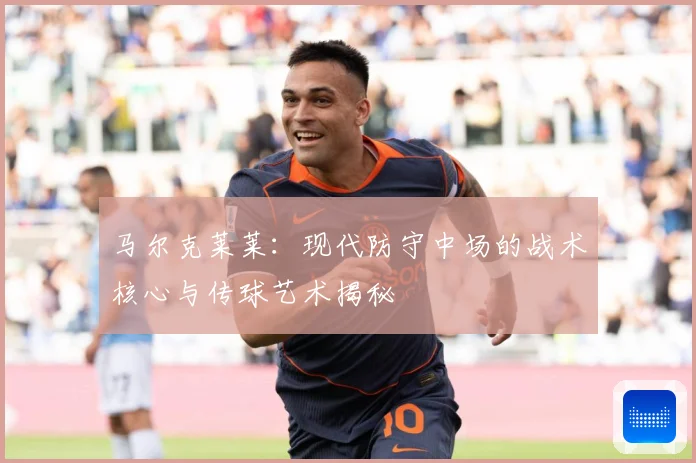 马尔克莱莱：现代防守中场的战术核心与传球艺术揭秘