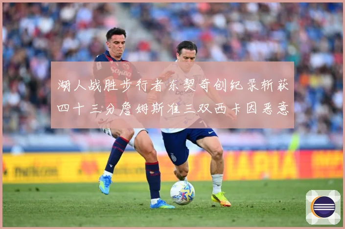 湖人战胜步行者东契奇创纪录斩获四十三分詹姆斯准三双西卡因恶意赛场复盘