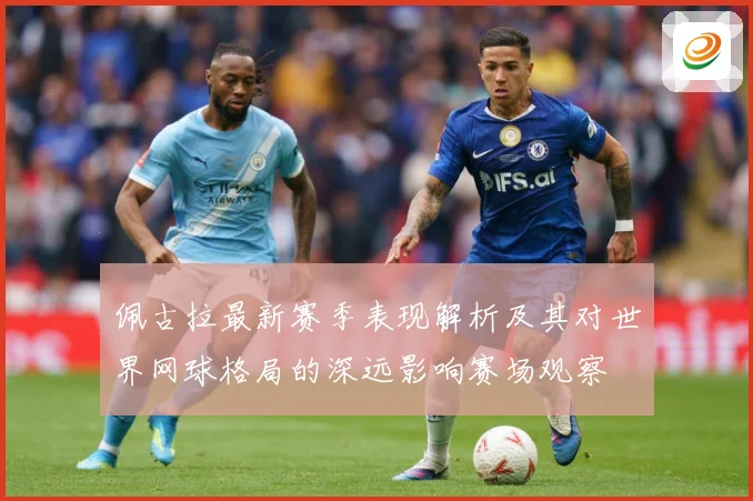 佩古拉最新赛季表现解析及其对世界网球格局的深远影响赛场观察