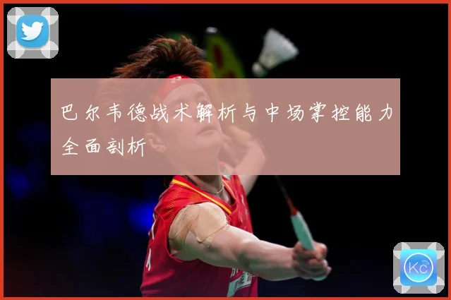 巴尔韦德战术解析与中场掌控能力全面剖析
