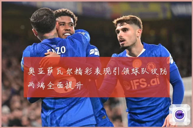 奥亚萨瓦尔精彩表现引领球队攻防两端全面提升