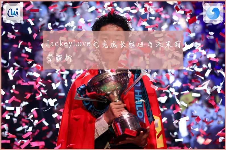 JackeyLove电竞成长轨迹与未来前景解析