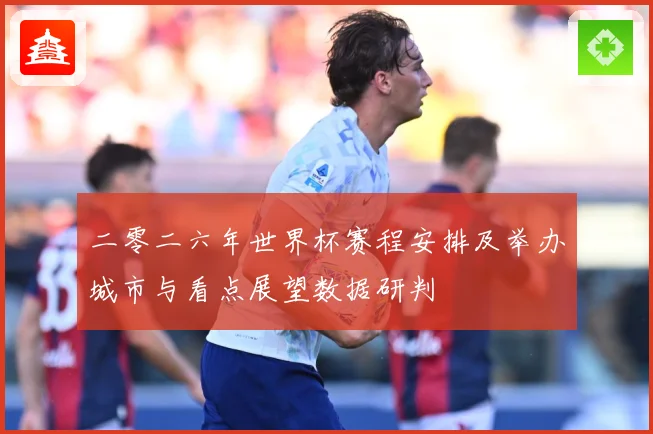 二零二六年世界杯赛程安排及举办城市与看点展望数据研判
