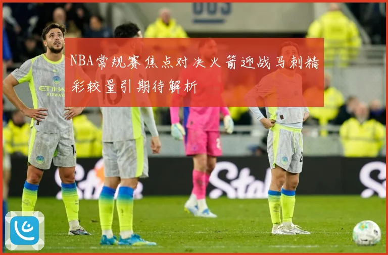 NBA常规赛焦点对决火箭迎战马刺精彩较量引期待解析