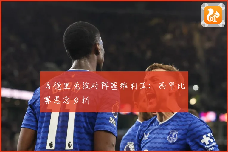 马德里竞技对阵塞维利亚：西甲比赛悬念分析