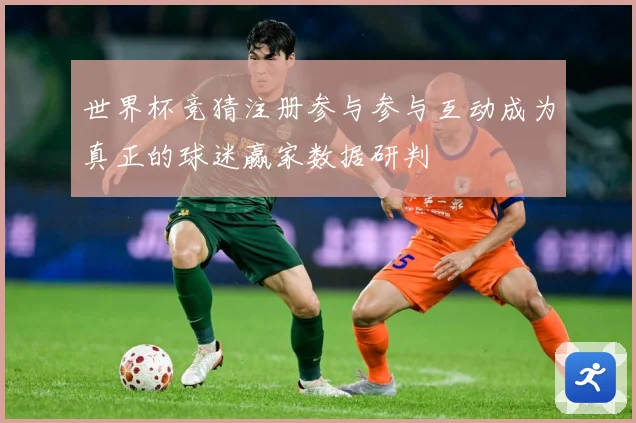 世界杯竞猜注册参与参与互动成为真正的球迷赢家数据研判