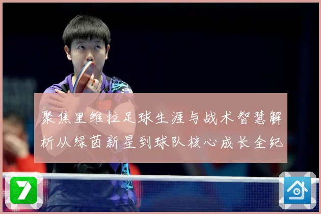 聚焦里维拉足球生涯与战术智慧解析从绿茵新星到球队核心成长全纪录