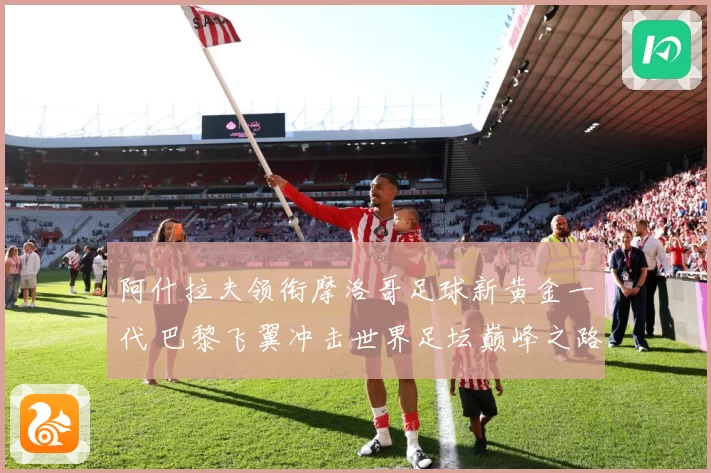 阿什拉夫领衔摩洛哥足球新黄金一代 巴黎飞翼冲击世界足坛巅峰之路