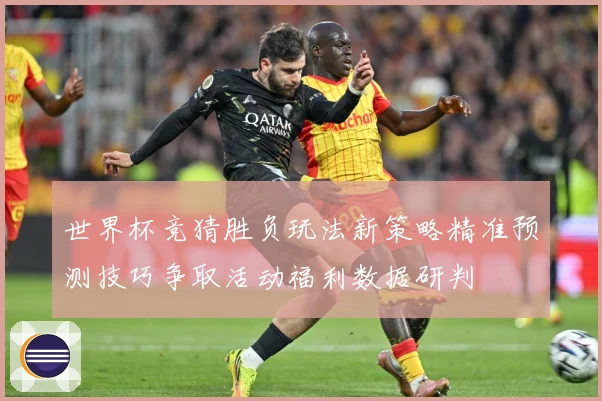 世界杯竞猜胜负玩法新策略精准预测技巧争取活动福利数据研判