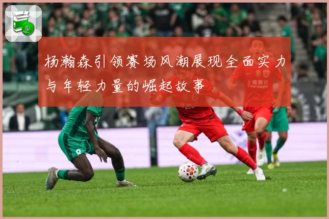 杨瀚森引领赛场风潮展现全面实力与年轻力量的崛起故事