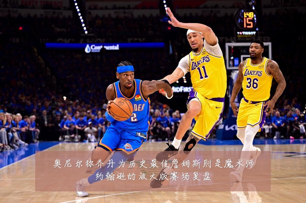 奥尼尔称乔丹为历史最佳詹姆斯则是魔术师约翰逊的放大版赛场复盘