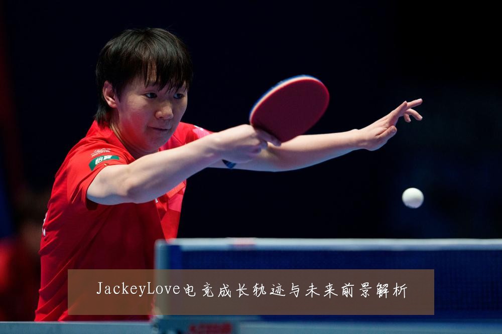 JackeyLove电竞成长轨迹与未来前景解析